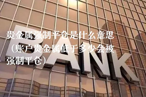 贵金属强制平仓是什么意思（账户贵金属低于多少会被强制平仓）
