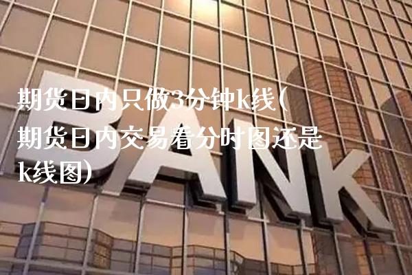 期货日内只做3分钟k线(期货日内交易看分时图还是k线图)_https://www.boyangwujin.com_期货直播间_第1张