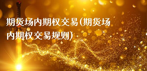 期货场内期权交易(期货场内期权交易规则)_https://www.boyangwujin.com_期货直播间_第1张