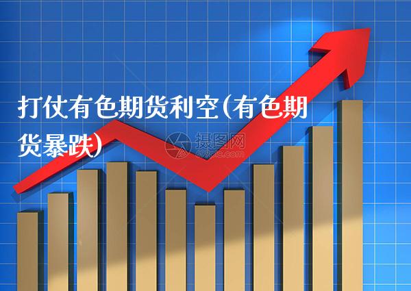 打仗有色期货利空(有色期货暴跌)_https://www.boyangwujin.com_期货直播间_第1张