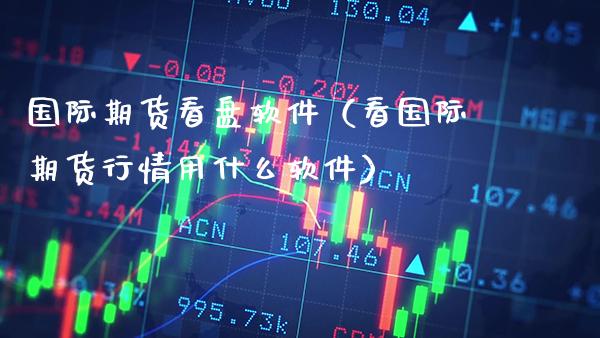 国际期货看盘软件（看国际期货行情用什么软件）_https://www.boyangwujin.com_期货直播间_第1张