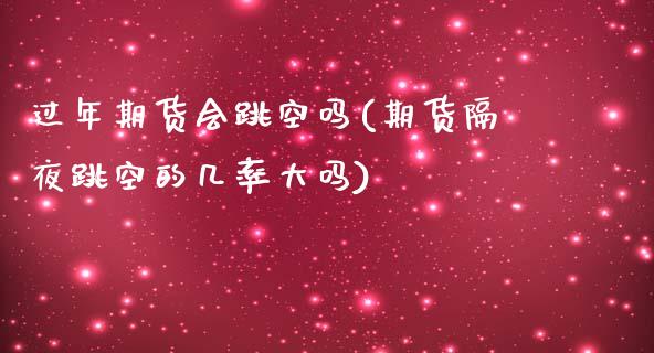 过年期货会跳空吗(期货隔夜跳空的几率大吗)_https://www.boyangwujin.com_期货直播间_第1张