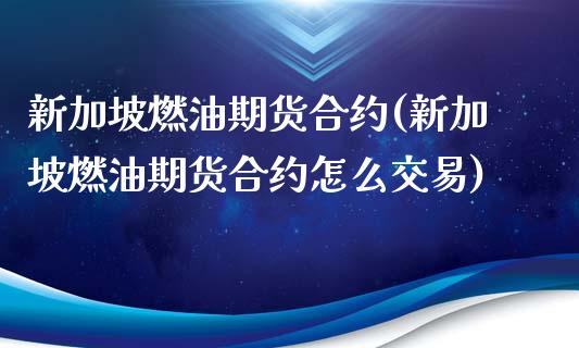 新加坡燃油期货合约(新加坡燃油期货合约怎么交易)_https://www.boyangwujin.com_期货直播间_第1张