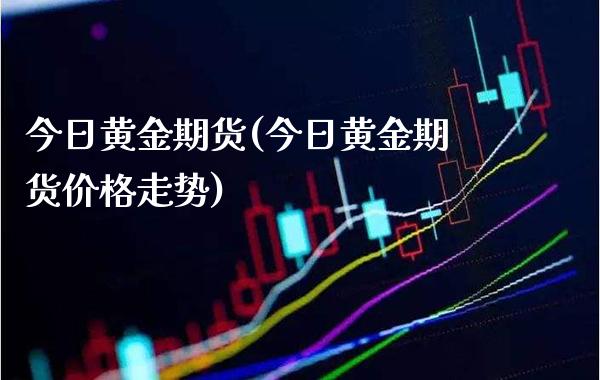 今日黄金期货(今日黄金期货价格走势)