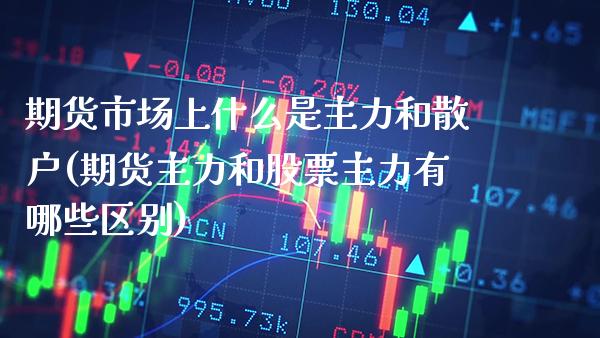 期货市场上什么是主力和散户(期货主力和股票主力有哪些区别)_https://www.boyangwujin.com_期货直播间_第1张