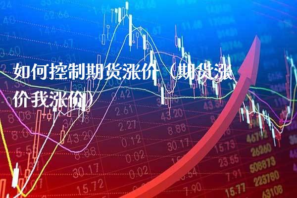 如何控制期货涨价（期货涨价我涨价）