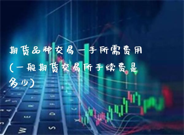 期货品种交易一手所需费用(一般期货交易所手续费是多少)_https://www.boyangwujin.com_恒生指数_第1张