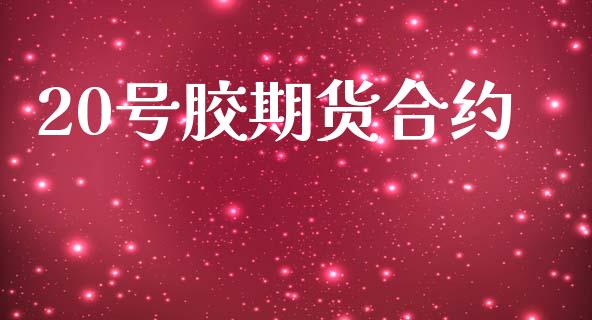 20号胶期货合约_https://www.boyangwujin.com_黄金期货_第1张