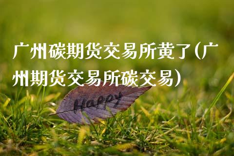 广州碳期货交易所黄了(广州期货交易所碳交易)_https://www.boyangwujin.com_期货直播间_第1张