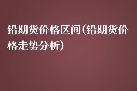 铅期货价格区间(铅期货价格走势分析)_https://www.boyangwujin.com_内盘期货_第1张