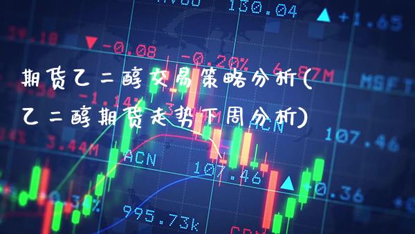 期货乙二醇交易策略分析(乙二醇期货走势下周分析)_https://www.boyangwujin.com_期货直播间_第1张