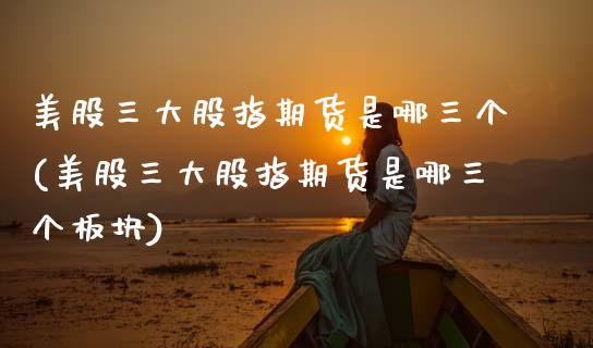 美股三大股指期货是哪三个(美股三大股指期货是哪三个板块)_https://www.boyangwujin.com_恒生指数_第1张