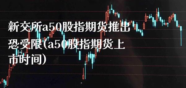 新交所a50股指期货推出恐受限(a50股指期货上市时间)