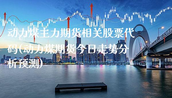 动力煤主力期货相关股票代码(动力煤期货今日走势分析预测)_https://www.boyangwujin.com_期货直播间_第1张