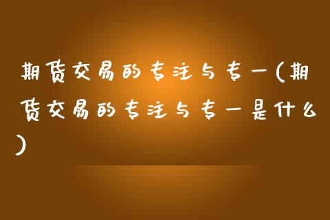 期货交易的专注与专一(期货交易的专注与专一是什么)_https://www.boyangwujin.com_期货科普_第1张