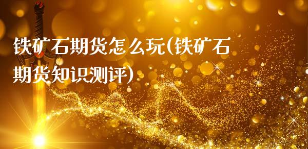 铁矿石期货怎么玩(铁矿石期货知识测评)