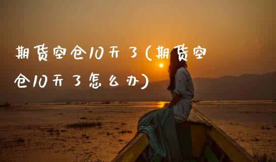 期货空仓10天了(期货空仓10天了怎么办)_https://www.boyangwujin.com_黄金期货_第1张