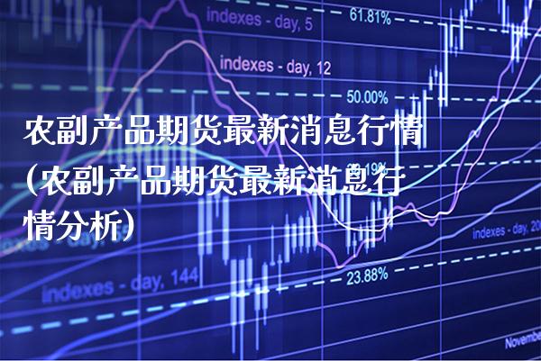 农副产品期货最新消息行情(农副产品期货最新消息行情分析)