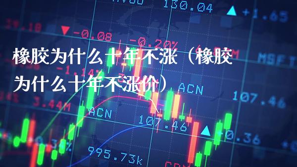 橡胶为什么十年不涨（橡胶为什么十年不涨价）_https://www.boyangwujin.com_期货直播间_第1张