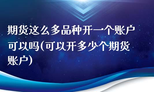期货这么多品种开一个账户可以吗(可以开多少个期货账户)_https://www.boyangwujin.com_原油直播间_第1张