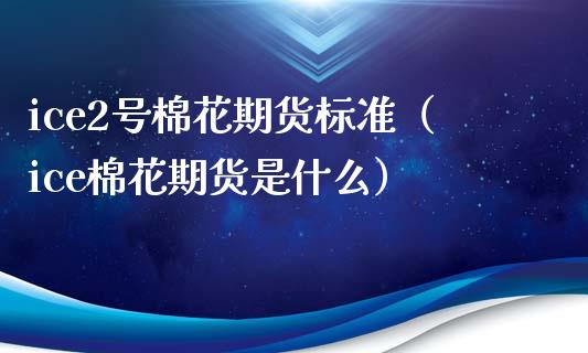 ice2号棉花期货标准（ice棉花期货是什么）