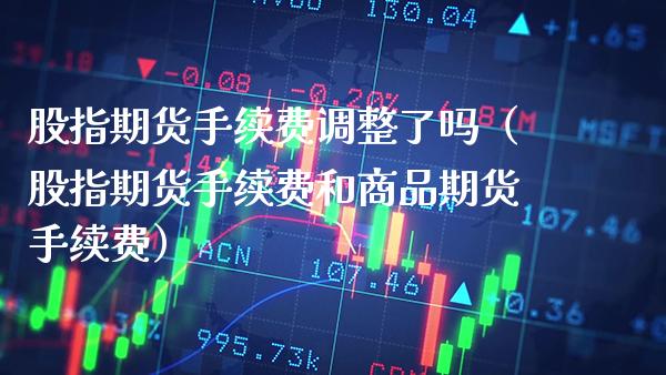 股指期货手续费调整了吗（股指期货手续费和商品期货手续费）_https://www.boyangwujin.com_恒生指数_第1张