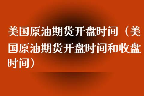 美国原油期货开盘时间（美国原油期货开盘时间和收盘时间）