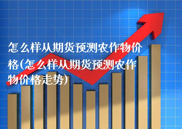 怎么样从期货预测农作物价格(怎么样从期货预测农作物价格走势)_https://www.boyangwujin.com_原油期货_第1张