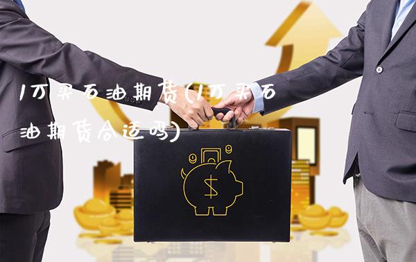 1万买石油期货(1万买石油期货合适吗)_https://www.boyangwujin.com_期货直播间_第1张