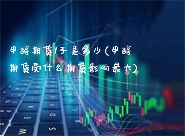 甲醇期货1手是多少(甲醇期货受什么期货影响最大)_https://www.boyangwujin.com_期货直播间_第1张