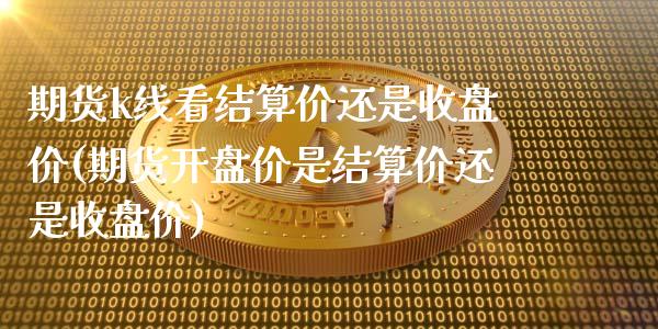 期货k线看结算价还是收盘价(期货开盘价是结算价还是收盘价)
