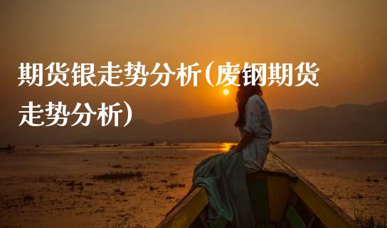 期货银走势分析(废钢期货走势分析)_https://www.boyangwujin.com_原油期货_第1张