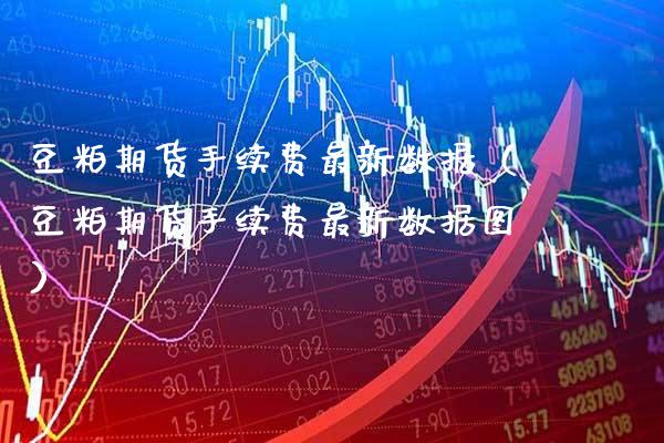 豆粕期货手续费最新数据（豆粕期货手续费最新数据图）_https://www.boyangwujin.com_期货直播间_第1张