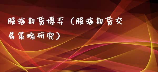 股指期货博弈（股指期货交易策略研究）_https://www.boyangwujin.com_期货直播间_第1张