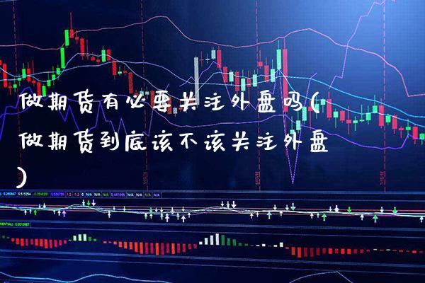 做期货有必要关注外盘吗(做期货到底该不该关注外盘)_https://www.boyangwujin.com_期货直播间_第1张