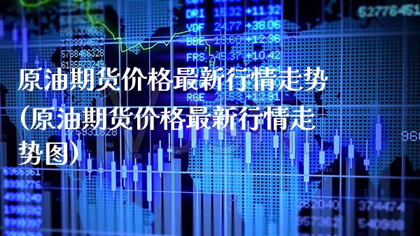 原油期货价格最新行情走势(原油期货价格最新行情走势图)_https://www.boyangwujin.com_期货直播间_第1张