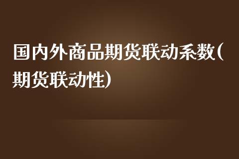 国内外商品期货联动系数(期货联动性)