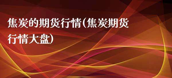 焦炭的期货行情(焦炭期货行情大盘)_https://www.boyangwujin.com_期货直播间_第1张
