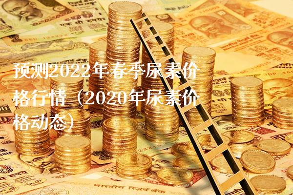 预测2022年春季尿素价格行情（2020年尿素价格动态）_https://www.boyangwujin.com_原油期货_第1张