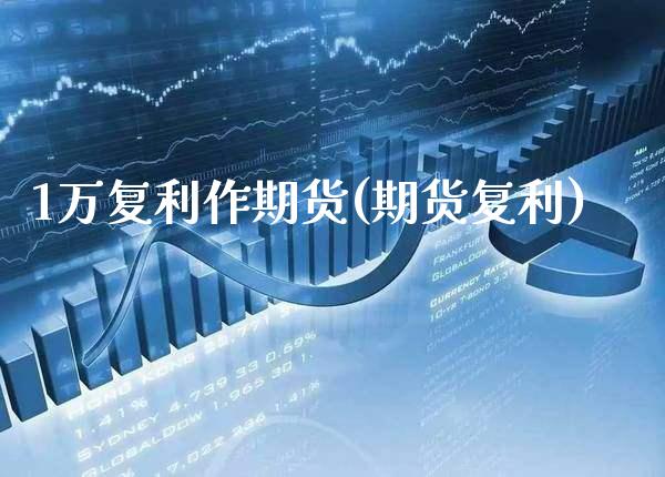 1万复利作期货(期货复利)_https://www.boyangwujin.com_期货直播间_第1张