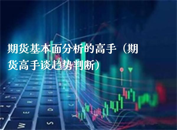 期货基本面分析的高手（期货高手谈趋势判断）_https://www.boyangwujin.com_期货直播间_第1张