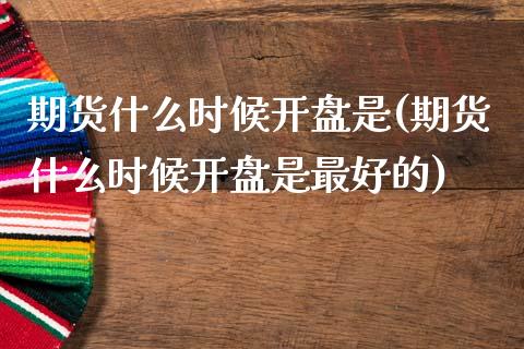 期货什么时候开盘是(期货什么时候开盘是最好的)