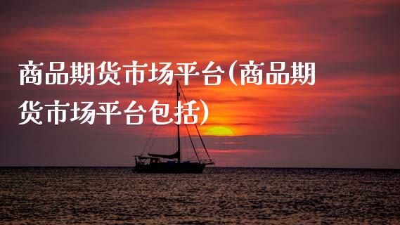 商品期货市场平台(商品期货市场平台包括)