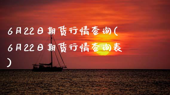 6月22日期货行情查询(6月22日期货行情查询表)