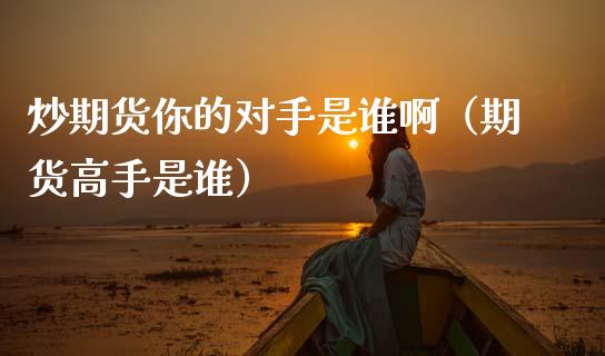 炒期货你的对手是谁啊（期货高手是谁）