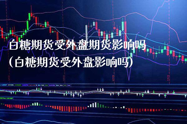 白糖期货受外盘期货影响吗(白糖期货受外盘影响吗)_https://www.boyangwujin.com_原油直播间_第1张