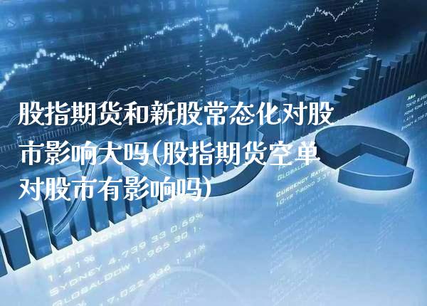 股指期货和新股常态化对股市影响大吗(股指期货空单对股市有影响吗)_https://www.boyangwujin.com_期货直播间_第1张