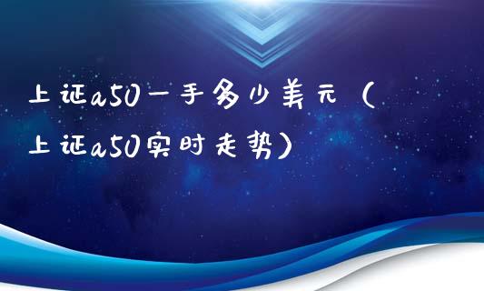 上证a50一手多少美元（上证a50实时走势）