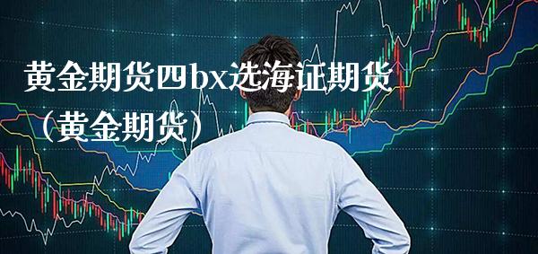 黄金期货四bx选海证期货（黄金期货）