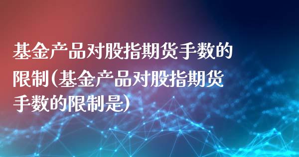 基金产品对股指期货手数的限制(基金产品对股指期货手数的限制是)_https://www.boyangwujin.com_期货直播间_第1张